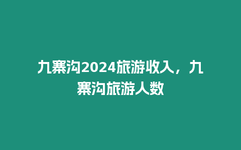 九寨溝2024旅游收入，九寨溝旅游人數