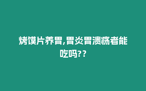 烤饃片養胃,胃炎胃潰瘍者能吃嗎?？