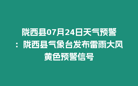 隴西縣07月24日天氣預警：隴西縣氣象臺發布雷雨大風黃色預警信號