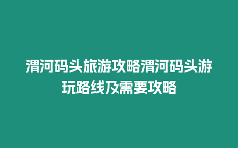 渭河碼頭旅游攻略渭河碼頭游玩路線及需要攻略