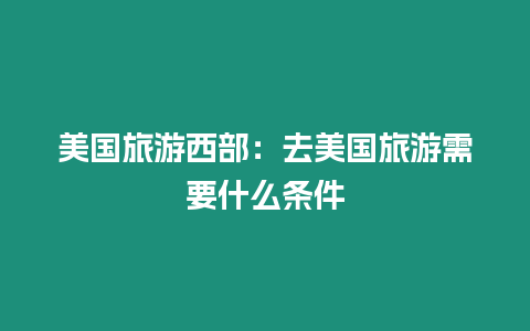 美國旅游西部：去美國旅游需要什么條件