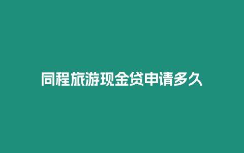 同程旅游現(xiàn)金貸申請多久