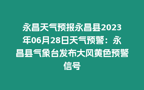 永昌天氣預報永昌縣2023年06月28日天氣預警：永昌縣氣象臺發(fā)布大風黃色預警信號