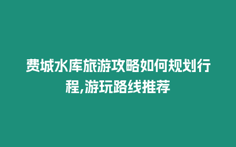 費城水庫旅游攻略如何規(guī)劃行程,游玩路線推薦