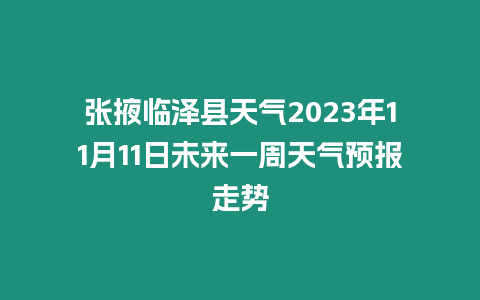 張掖臨澤縣天氣2023年11月11日未來一周天氣預報走勢