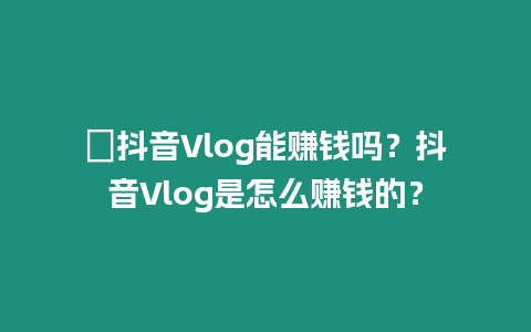 ?抖音Vlog能賺錢嗎？抖音Vlog是怎么賺錢的？