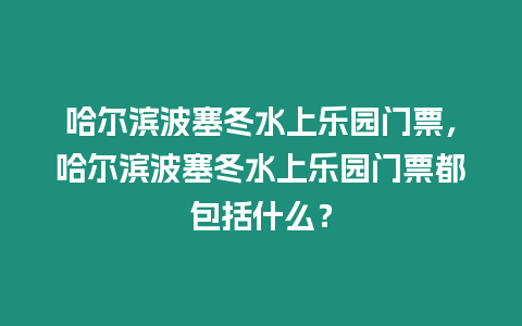 哈爾濱波塞冬水上樂園門票，哈爾濱波塞冬水上樂園門票都包括什么？