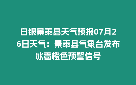 白銀景泰縣天氣預(yù)報(bào)07月26日天氣：景泰縣氣象臺發(fā)布冰雹橙色預(yù)警信號