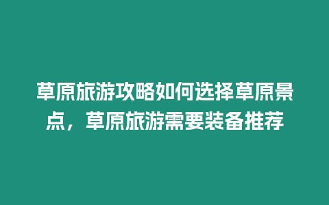 草原旅游攻略如何選擇草原景點(diǎn)，草原旅游需要裝備推薦