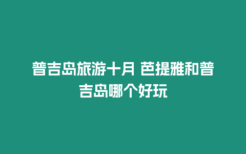 普吉島旅游十月 芭提雅和普吉島哪個(gè)好玩