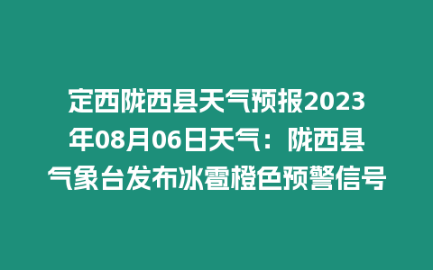 定西隴西縣天氣預報2023年08月06日天氣：隴西縣氣象臺發布冰雹橙色預警信號