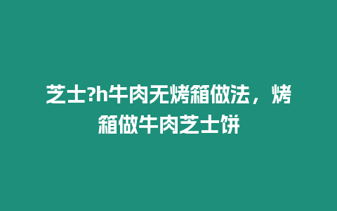 芝士?h牛肉無烤箱做法，烤箱做牛肉芝士餅