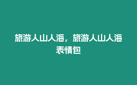 旅游人山人海，旅游人山人海表情包