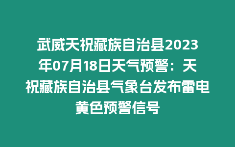 武威天祝藏族自治縣2023年07月18日天氣預警：天祝藏族自治縣氣象臺發布雷電黃色預警信號