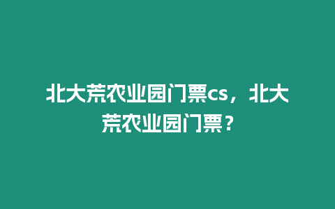 北大荒農(nóng)業(yè)園門票cs，北大荒農(nóng)業(yè)園門票？