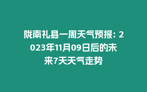 隴南禮縣一周天氣預(yù)報: 2023年11月09日后的未來7天天氣走勢