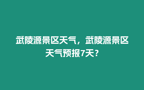 武陵源景區天氣，武陵源景區天氣預報7天？