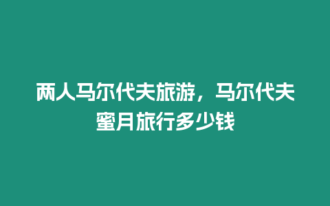 兩人馬爾代夫旅游，馬爾代夫蜜月旅行多少錢