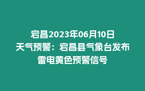 宕昌2023年06月10日天氣預(yù)警：宕昌縣氣象臺(tái)發(fā)布雷電黃色預(yù)警信號(hào)