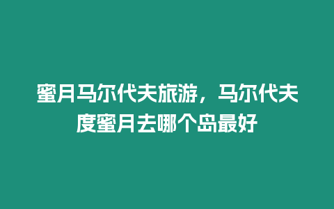 蜜月馬爾代夫旅游，馬爾代夫度蜜月去哪個島最好