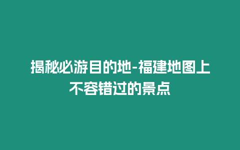 揭秘必游目的地-福建地圖上不容錯過的景點