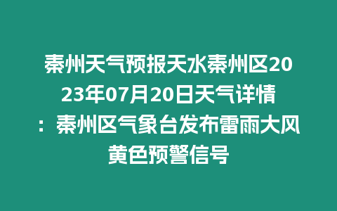 秦州天氣預報天水秦州區2023年07月20日天氣詳情：秦州區氣象臺發布雷雨大風黃色預警信號