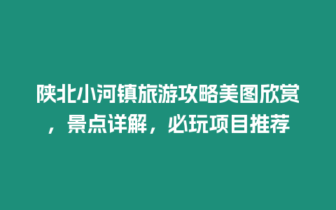 陜北小河鎮旅游攻略美圖欣賞，景點詳解，必玩項目推薦