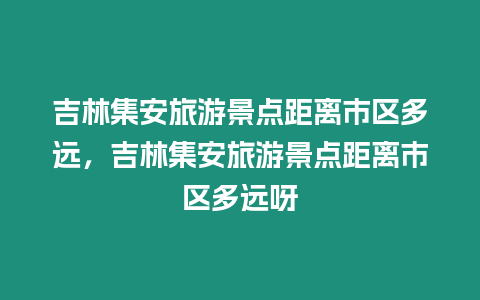 吉林集安旅游景點距離市區多遠，吉林集安旅游景點距離市區多遠呀