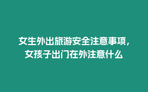 女生外出旅游安全注意事項，女孩子出門在外注意什么