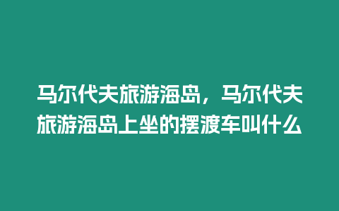 馬爾代夫旅游海島，馬爾代夫旅游海島上坐的擺渡車(chē)叫什么