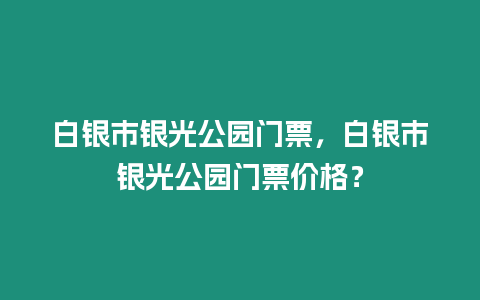 白銀市銀光公園門票，白銀市銀光公園門票價格？