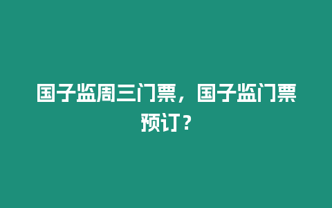 國子監(jiān)周三門票，國子監(jiān)門票預(yù)訂？