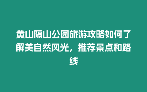 黃山隔山公園旅游攻略如何了解美自然風光，推薦景點和路線