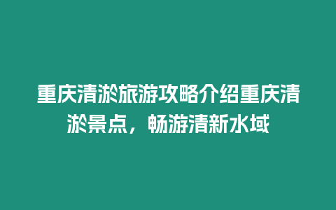 重慶清淤旅游攻略介紹重慶清淤景點，暢游清新水域