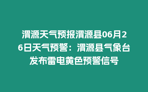 渭源天氣預報渭源縣06月26日天氣預警：渭源縣氣象臺發布雷電黃色預警信號