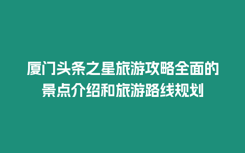 廈門頭條之星旅游攻略全面的景點介紹和旅游路線規劃