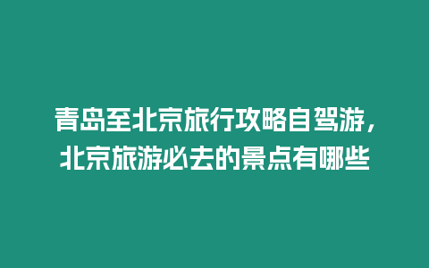 青島至北京旅行攻略自駕游，北京旅游必去的景點(diǎn)有哪些