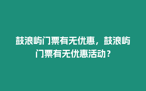 鼓浪嶼門票有無優惠，鼓浪嶼門票有無優惠活動？