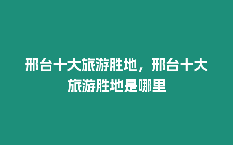 邢臺十大旅游勝地，邢臺十大旅游勝地是哪里