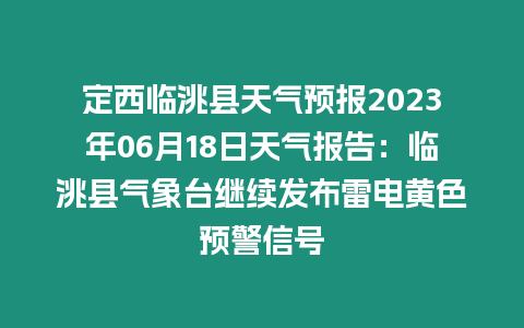 定西臨洮縣天氣預(yù)報(bào)2023年06月18日天氣報(bào)告：臨洮縣氣象臺(tái)繼續(xù)發(fā)布雷電黃色預(yù)警信號(hào)