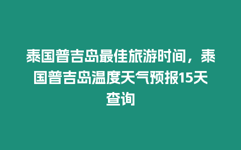 泰國普吉島最佳旅游時間，泰國普吉島溫度天氣預報15天查詢