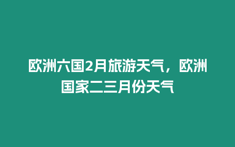 歐洲六國2月旅游天氣，歐洲國家二三月份天氣