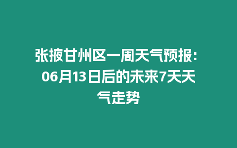 張掖甘州區(qū)一周天氣預(yù)報: 06月13日后的未來7天天氣走勢