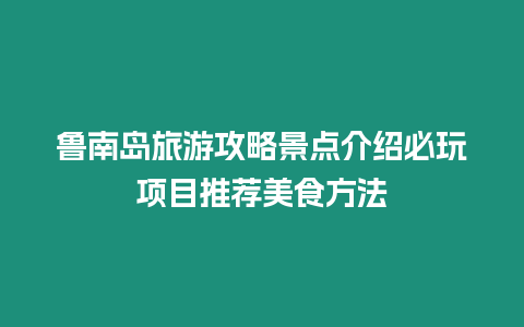 魯南島旅游攻略景點介紹必玩項目推薦美食方法