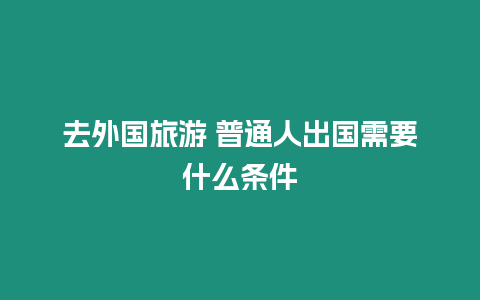 去外國旅游 普通人出國需要什么條件