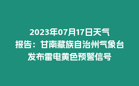 2023年07月17日天氣報(bào)告：甘南藏族自治州氣象臺(tái)發(fā)布雷電黃色預(yù)警信號(hào)