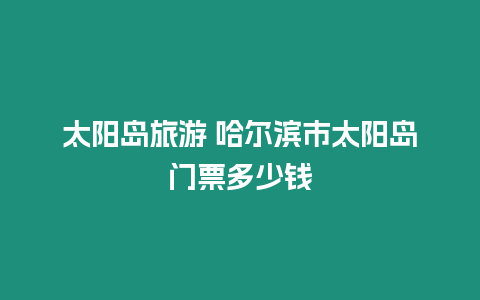 太陽島旅游 哈爾濱市太陽島門票多少錢