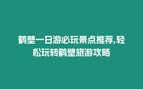 鶴壁一日游必玩景點推薦,輕松玩轉鶴壁旅游攻略