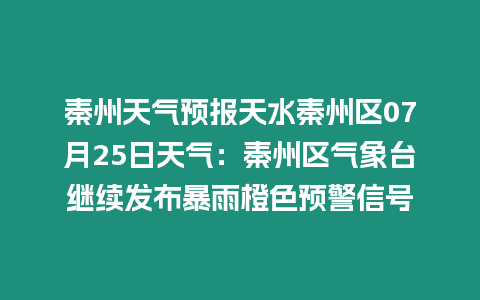 秦州天氣預報天水秦州區(qū)07月25日天氣：秦州區(qū)氣象臺繼續(xù)發(fā)布暴雨橙色預警信號