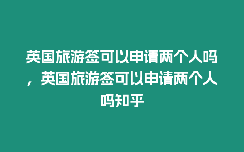 英國旅游簽可以申請兩個人嗎，英國旅游簽可以申請兩個人嗎知乎